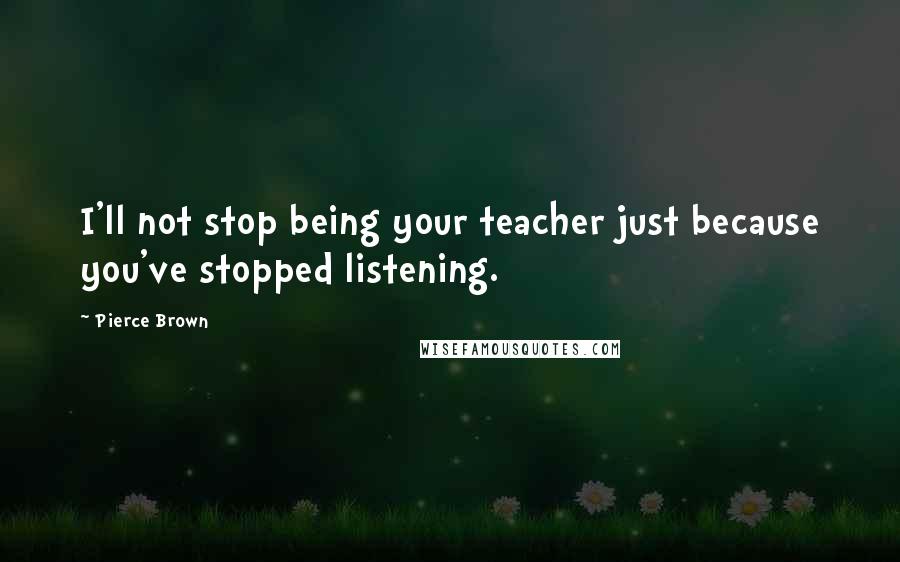 Pierce Brown Quotes: I'll not stop being your teacher just because you've stopped listening.