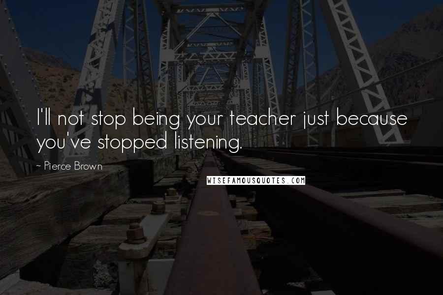 Pierce Brown Quotes: I'll not stop being your teacher just because you've stopped listening.