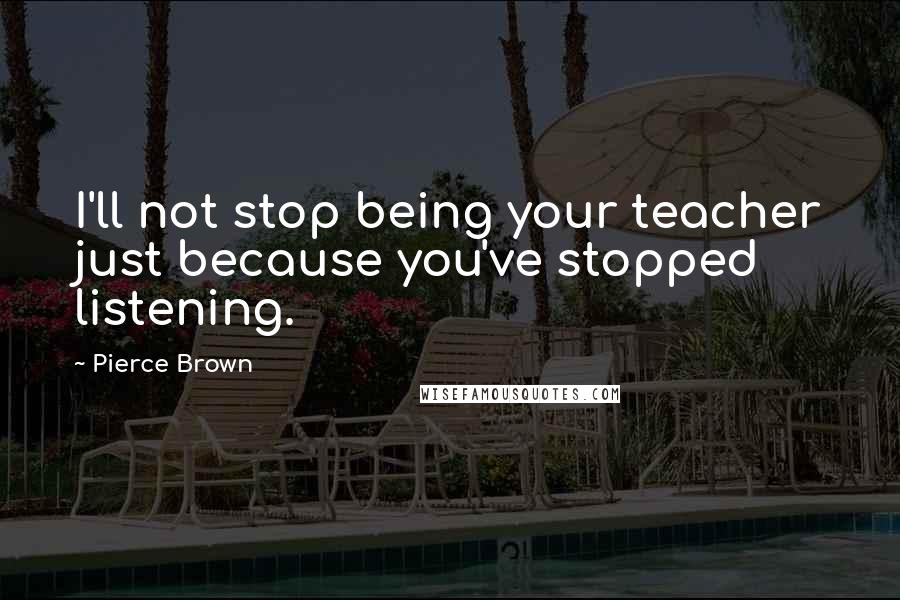 Pierce Brown Quotes: I'll not stop being your teacher just because you've stopped listening.