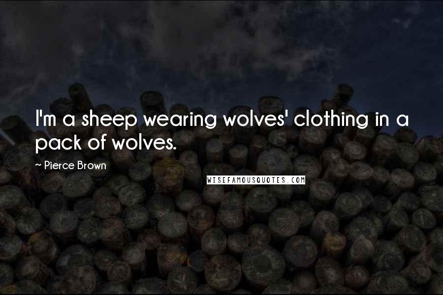 Pierce Brown Quotes: I'm a sheep wearing wolves' clothing in a pack of wolves.