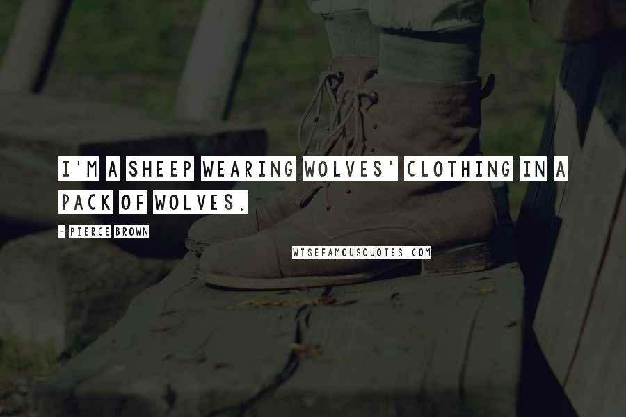 Pierce Brown Quotes: I'm a sheep wearing wolves' clothing in a pack of wolves.