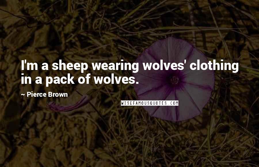 Pierce Brown Quotes: I'm a sheep wearing wolves' clothing in a pack of wolves.