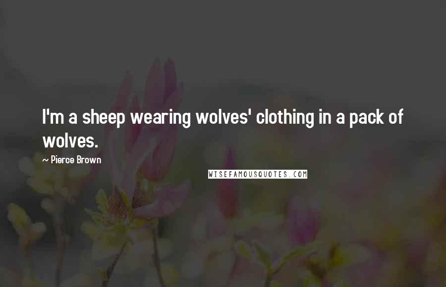 Pierce Brown Quotes: I'm a sheep wearing wolves' clothing in a pack of wolves.