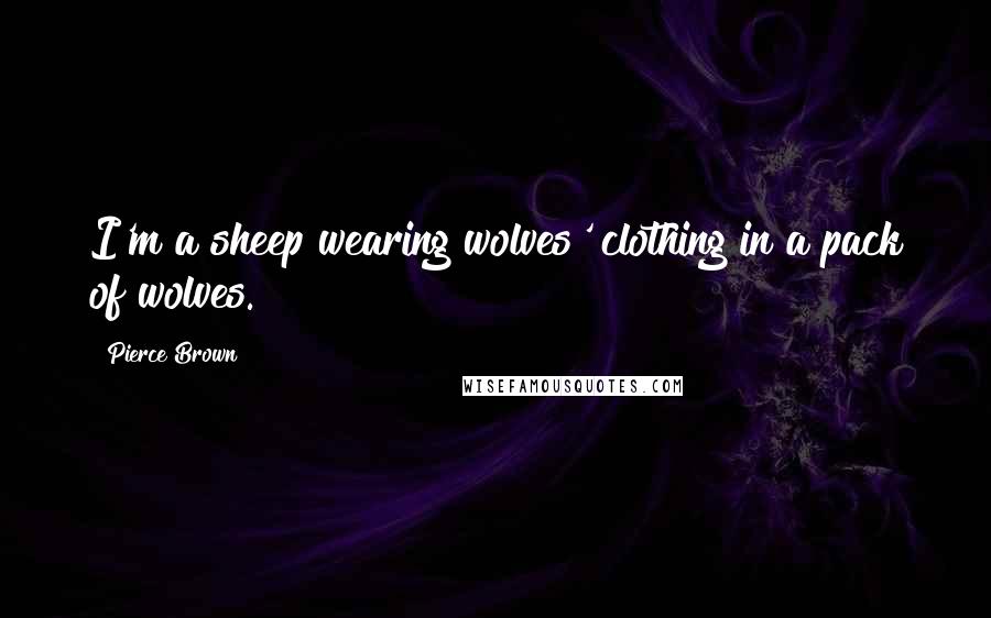 Pierce Brown Quotes: I'm a sheep wearing wolves' clothing in a pack of wolves.