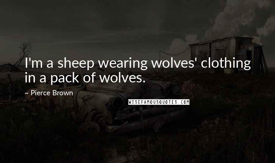 Pierce Brown Quotes: I'm a sheep wearing wolves' clothing in a pack of wolves.