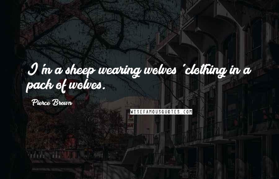 Pierce Brown Quotes: I'm a sheep wearing wolves' clothing in a pack of wolves.