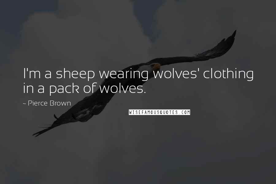 Pierce Brown Quotes: I'm a sheep wearing wolves' clothing in a pack of wolves.