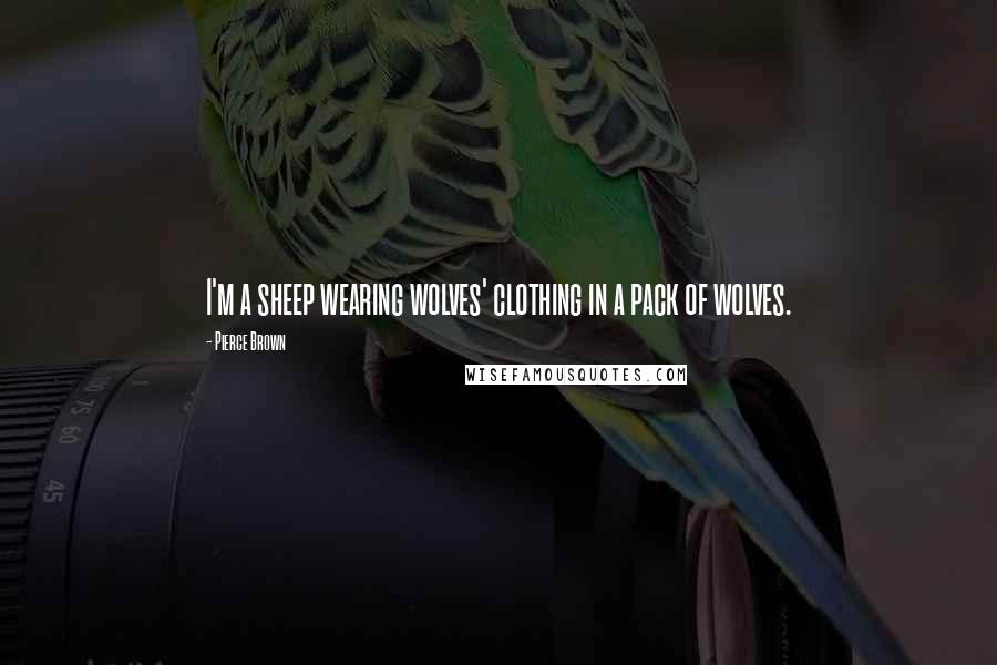 Pierce Brown Quotes: I'm a sheep wearing wolves' clothing in a pack of wolves.