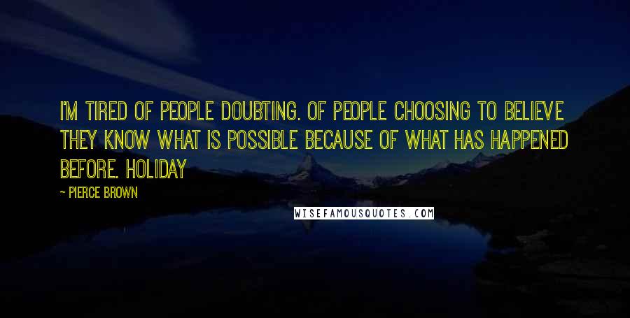 Pierce Brown Quotes: I'm tired of people doubting. Of people choosing to believe they know what is possible because of what has happened before. Holiday