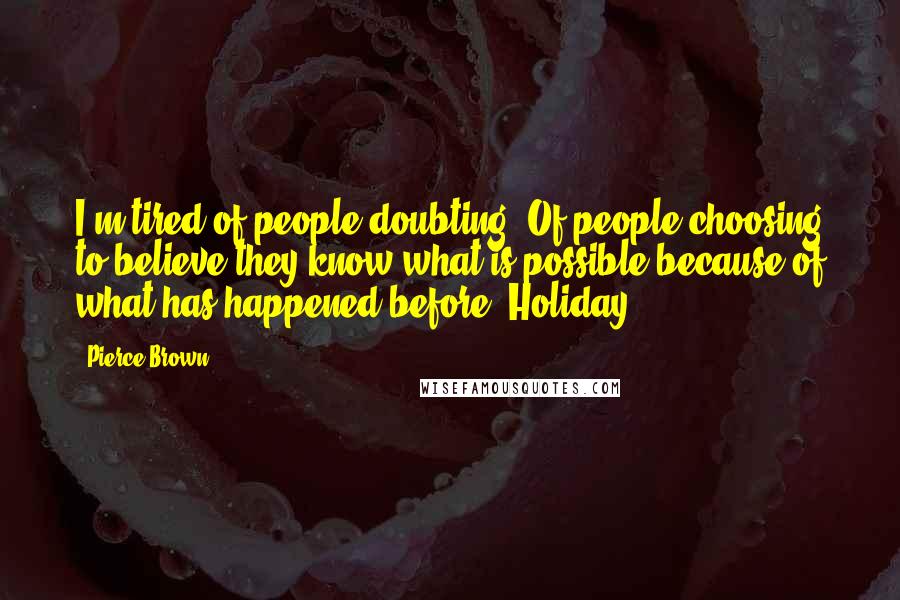 Pierce Brown Quotes: I'm tired of people doubting. Of people choosing to believe they know what is possible because of what has happened before. Holiday