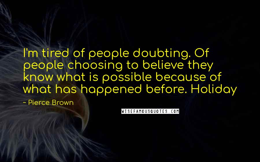 Pierce Brown Quotes: I'm tired of people doubting. Of people choosing to believe they know what is possible because of what has happened before. Holiday