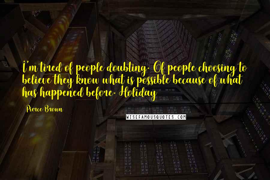 Pierce Brown Quotes: I'm tired of people doubting. Of people choosing to believe they know what is possible because of what has happened before. Holiday