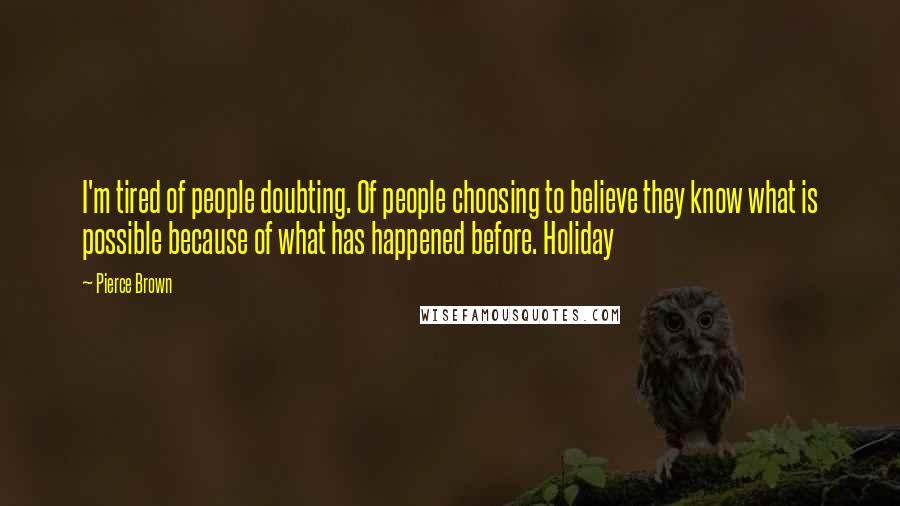 Pierce Brown Quotes: I'm tired of people doubting. Of people choosing to believe they know what is possible because of what has happened before. Holiday