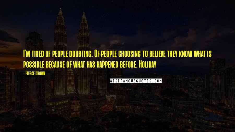 Pierce Brown Quotes: I'm tired of people doubting. Of people choosing to believe they know what is possible because of what has happened before. Holiday