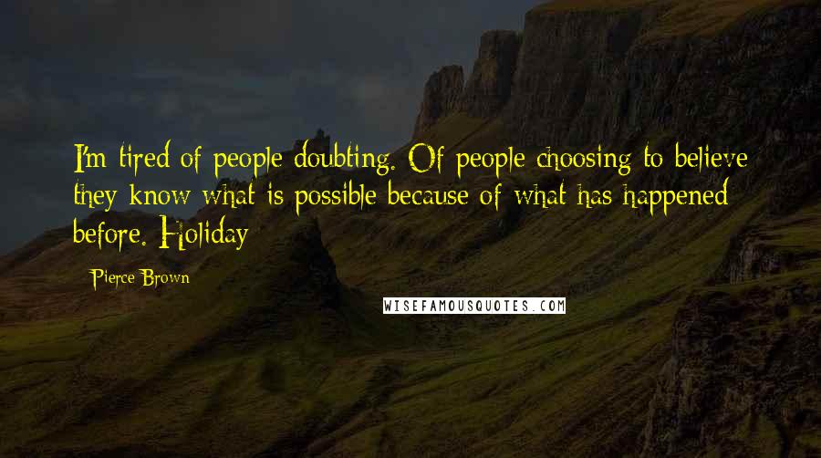 Pierce Brown Quotes: I'm tired of people doubting. Of people choosing to believe they know what is possible because of what has happened before. Holiday