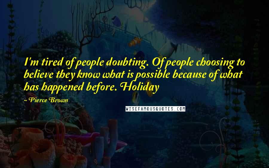 Pierce Brown Quotes: I'm tired of people doubting. Of people choosing to believe they know what is possible because of what has happened before. Holiday