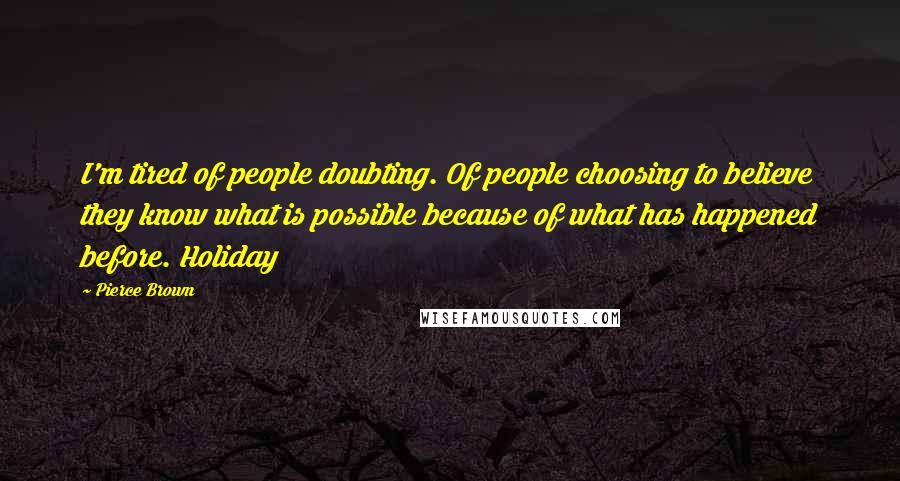 Pierce Brown Quotes: I'm tired of people doubting. Of people choosing to believe they know what is possible because of what has happened before. Holiday