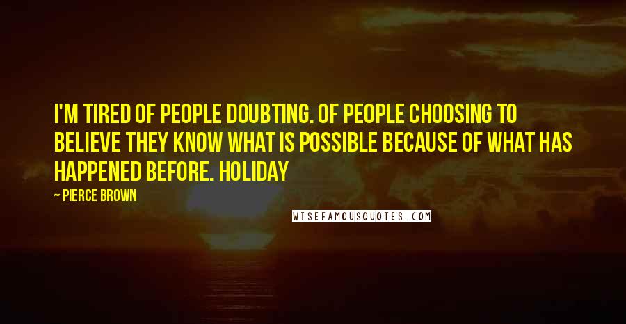 Pierce Brown Quotes: I'm tired of people doubting. Of people choosing to believe they know what is possible because of what has happened before. Holiday