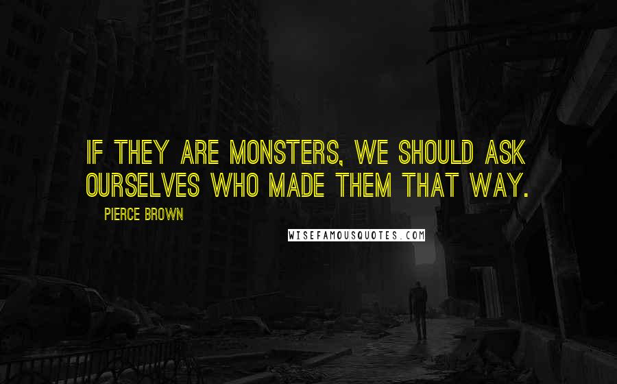 Pierce Brown Quotes: If they are monsters, we should ask ourselves who made them that way.