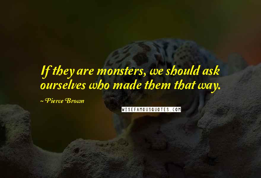 Pierce Brown Quotes: If they are monsters, we should ask ourselves who made them that way.