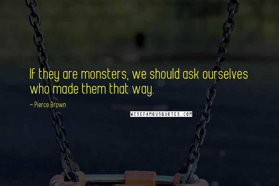 Pierce Brown Quotes: If they are monsters, we should ask ourselves who made them that way.