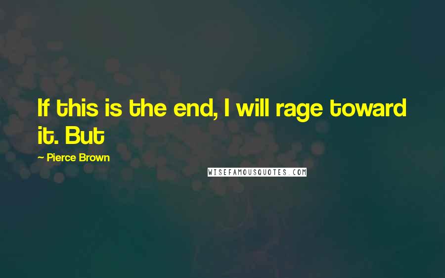 Pierce Brown Quotes: If this is the end, I will rage toward it. But