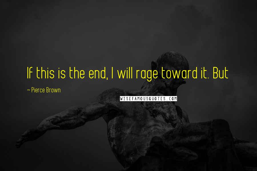 Pierce Brown Quotes: If this is the end, I will rage toward it. But