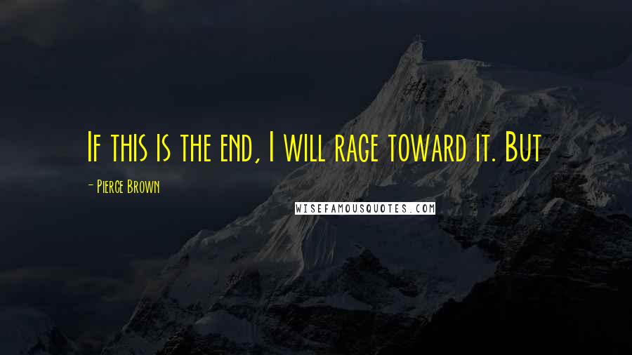 Pierce Brown Quotes: If this is the end, I will rage toward it. But