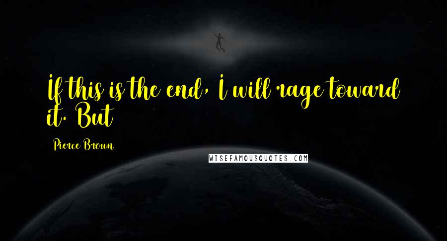 Pierce Brown Quotes: If this is the end, I will rage toward it. But