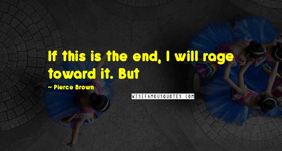 Pierce Brown Quotes: If this is the end, I will rage toward it. But