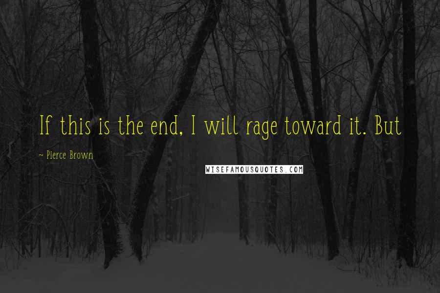 Pierce Brown Quotes: If this is the end, I will rage toward it. But