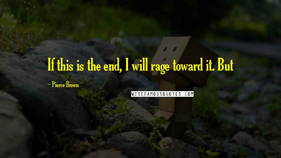 Pierce Brown Quotes: If this is the end, I will rage toward it. But