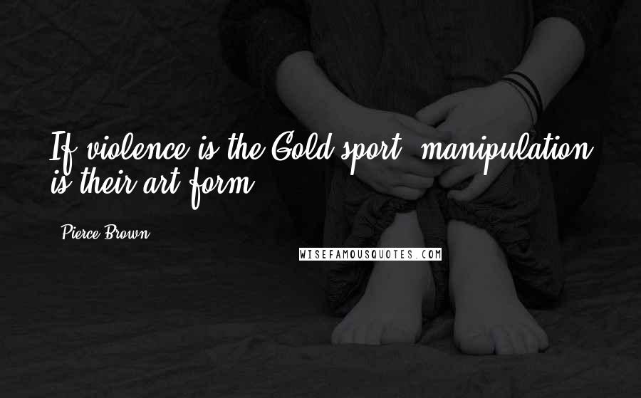 Pierce Brown Quotes: If violence is the Gold sport, manipulation is their art form.