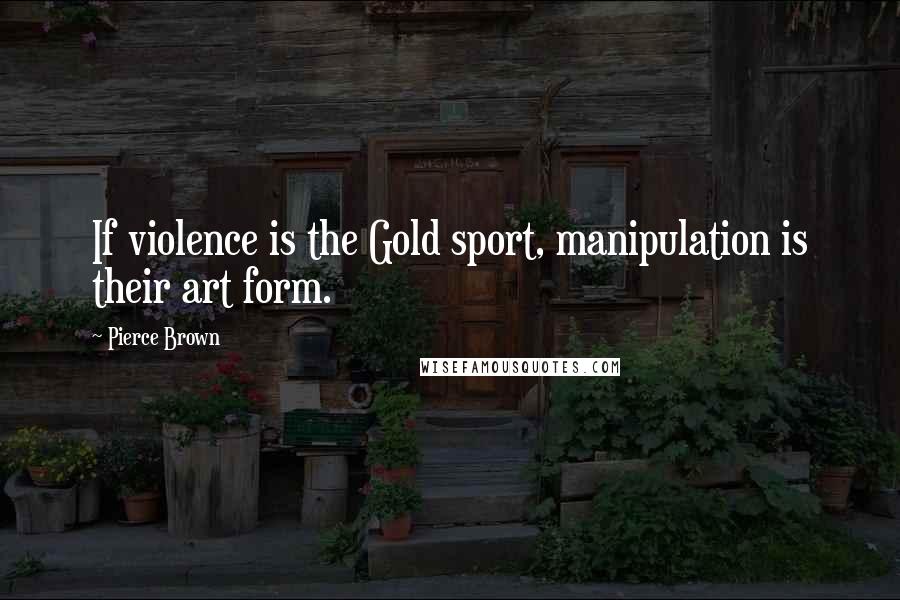 Pierce Brown Quotes: If violence is the Gold sport, manipulation is their art form.