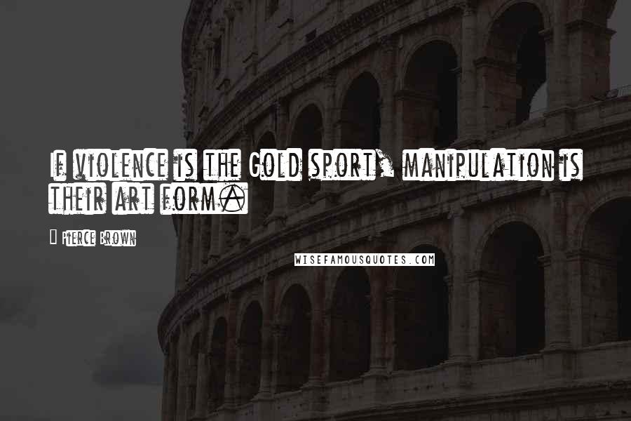 Pierce Brown Quotes: If violence is the Gold sport, manipulation is their art form.