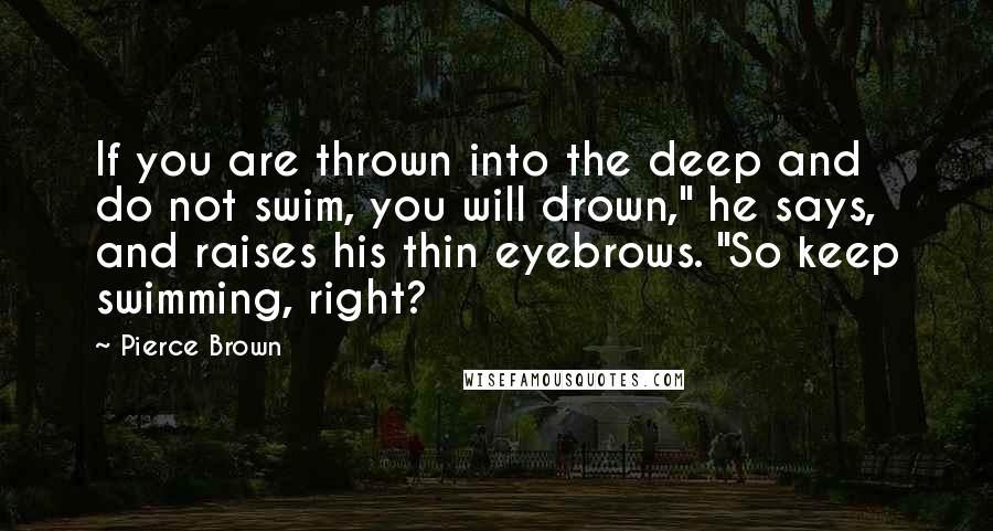 Pierce Brown Quotes: If you are thrown into the deep and do not swim, you will drown," he says, and raises his thin eyebrows. "So keep swimming, right?