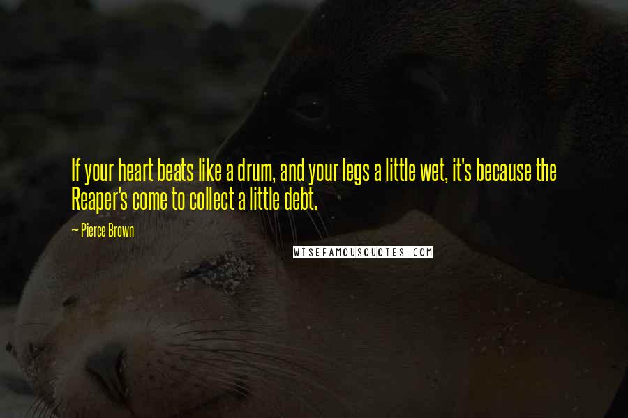 Pierce Brown Quotes: If your heart beats like a drum, and your legs a little wet, it's because the Reaper's come to collect a little debt.