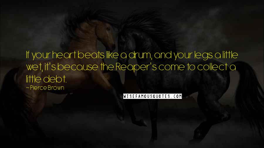 Pierce Brown Quotes: If your heart beats like a drum, and your legs a little wet, it's because the Reaper's come to collect a little debt.