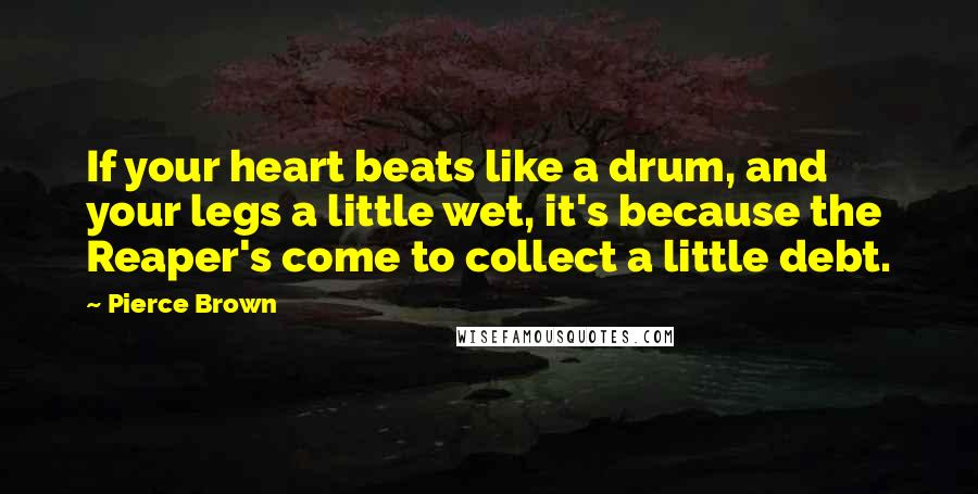 Pierce Brown Quotes: If your heart beats like a drum, and your legs a little wet, it's because the Reaper's come to collect a little debt.