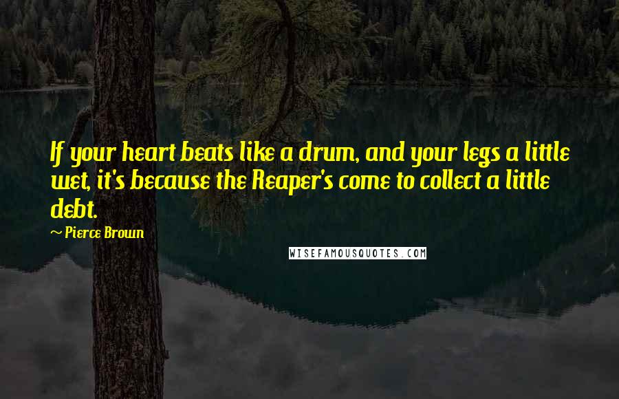 Pierce Brown Quotes: If your heart beats like a drum, and your legs a little wet, it's because the Reaper's come to collect a little debt.