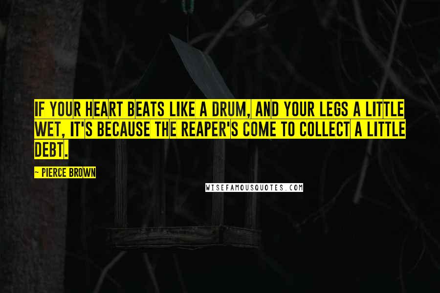 Pierce Brown Quotes: If your heart beats like a drum, and your legs a little wet, it's because the Reaper's come to collect a little debt.