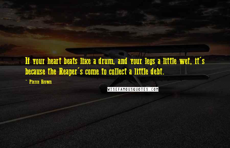 Pierce Brown Quotes: If your heart beats like a drum, and your legs a little wet, it's because the Reaper's come to collect a little debt.