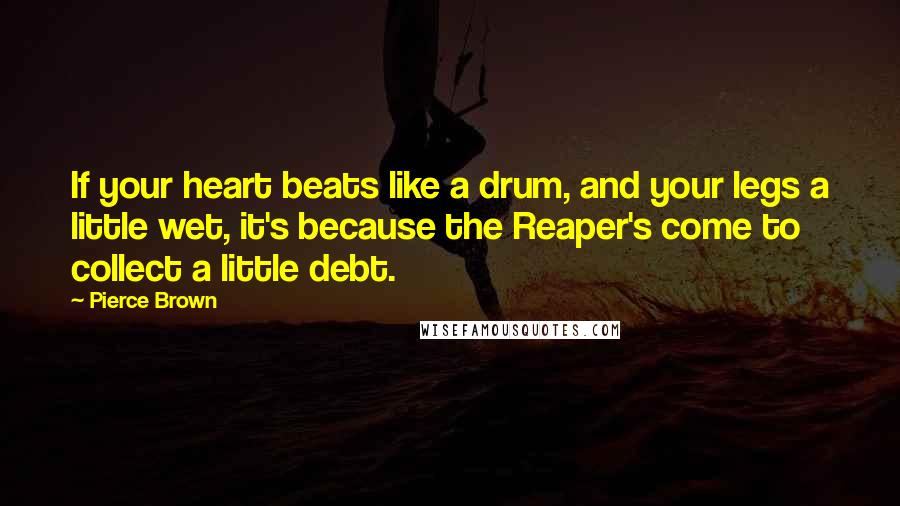 Pierce Brown Quotes: If your heart beats like a drum, and your legs a little wet, it's because the Reaper's come to collect a little debt.
