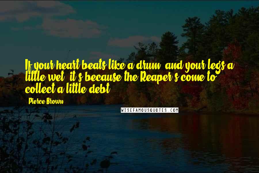 Pierce Brown Quotes: If your heart beats like a drum, and your legs a little wet, it's because the Reaper's come to collect a little debt.