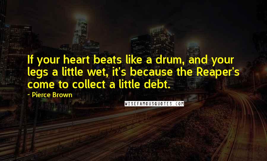 Pierce Brown Quotes: If your heart beats like a drum, and your legs a little wet, it's because the Reaper's come to collect a little debt.