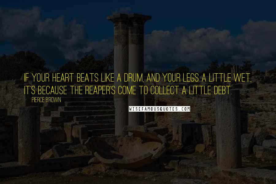 Pierce Brown Quotes: If your heart beats like a drum, and your legs a little wet, it's because the Reaper's come to collect a little debt.