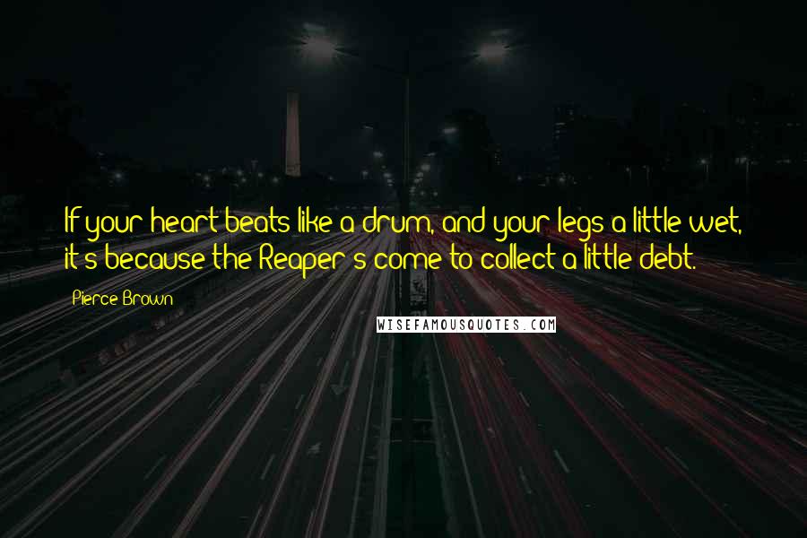 Pierce Brown Quotes: If your heart beats like a drum, and your legs a little wet, it's because the Reaper's come to collect a little debt.