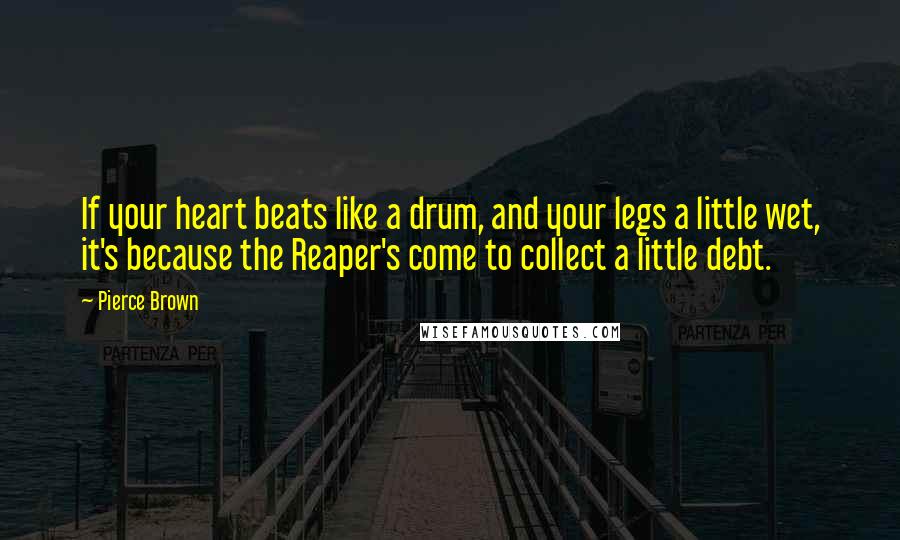 Pierce Brown Quotes: If your heart beats like a drum, and your legs a little wet, it's because the Reaper's come to collect a little debt.