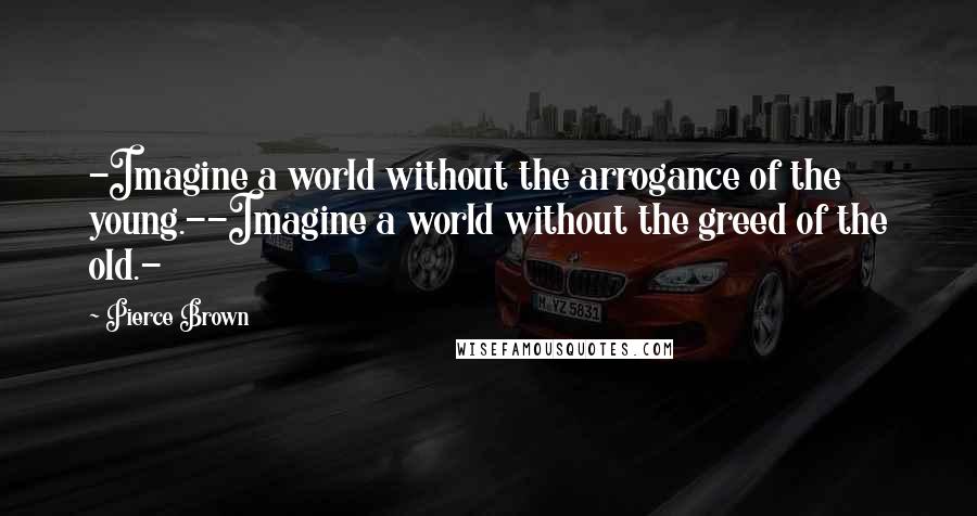 Pierce Brown Quotes: -Imagine a world without the arrogance of the young.--Imagine a world without the greed of the old.-