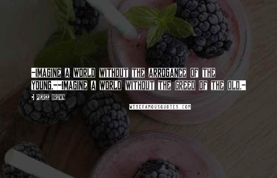 Pierce Brown Quotes: -Imagine a world without the arrogance of the young.--Imagine a world without the greed of the old.-